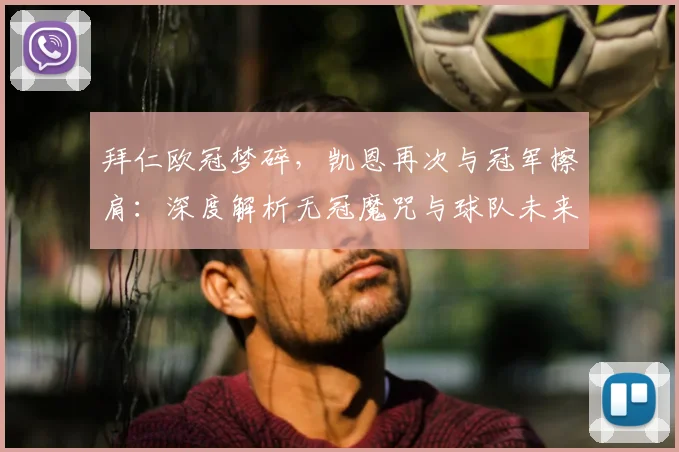 拜仁欧冠梦碎，凯恩再次与冠军擦肩：深度解析无冠魔咒与球队未来