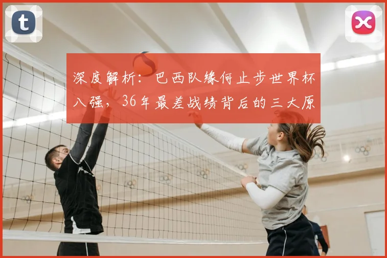 深度解析：巴西队缘何止步世界杯八强，36年最差战绩背后的三大原因