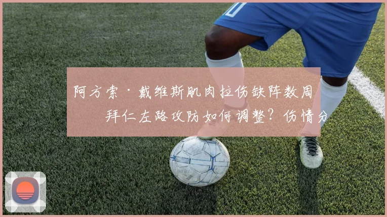 阿方索·戴维斯肌肉拉伤缺阵数周，拜仁左路攻防如何调整？伤情分析与替代方案详解