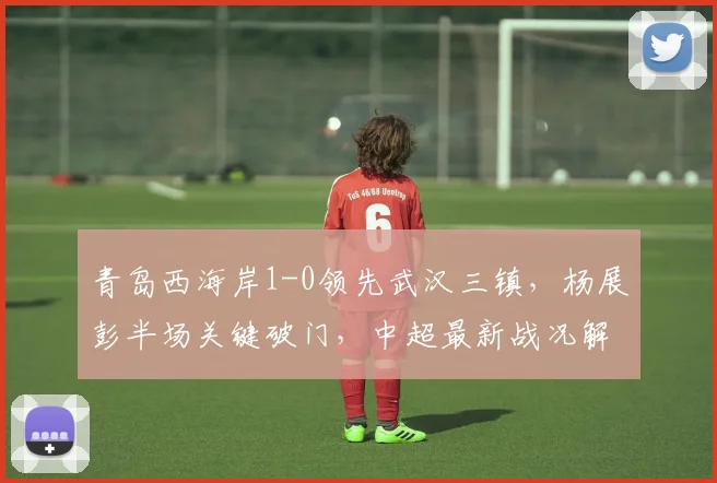 青岛西海岸1-0领先武汉三镇，杨展彭半场关键破门，中超最新战况解析
