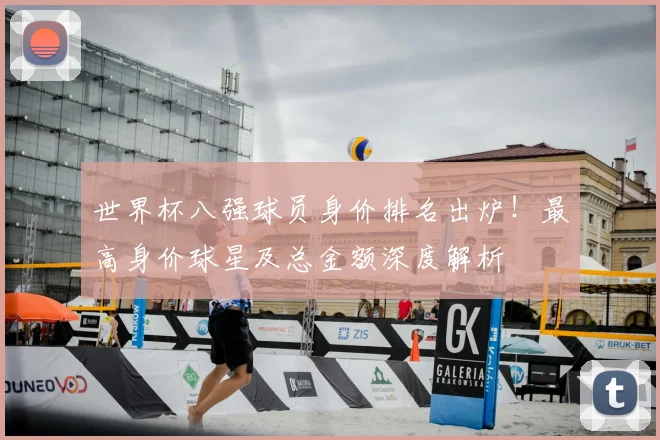世界杯八强球员身价排名出炉！最高身价球星及总金额深度解析