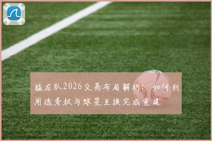 猛龙队2026交易布局解析：如何利用选秀权与球星互换完成重建