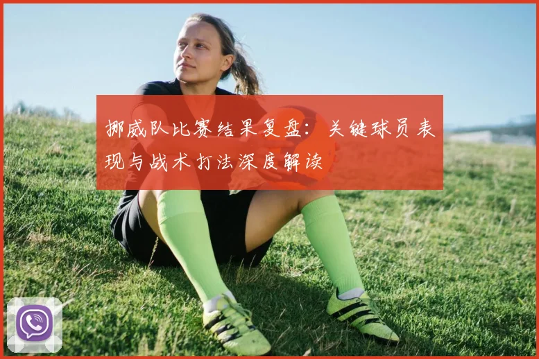 挪威队比赛结果复盘：关键球员表现与战术打法深度解读