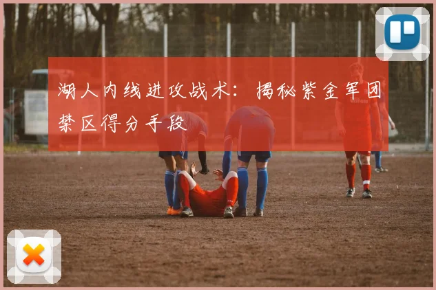 湖人内线进攻战术：揭秘紫金军团禁区得分手段
