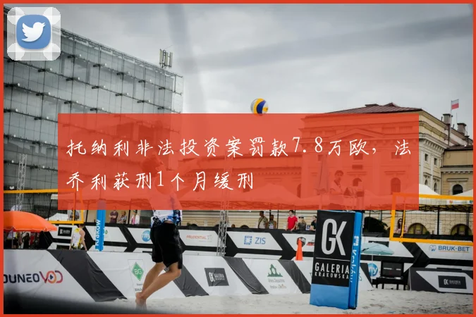 托纳利非法投资案罚款7.8万欧，法乔利获刑1个月缓刑