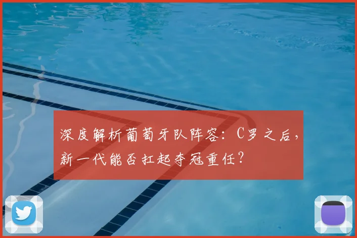 深度解析葡萄牙队阵容：C罗之后，新一代能否扛起夺冠重任？