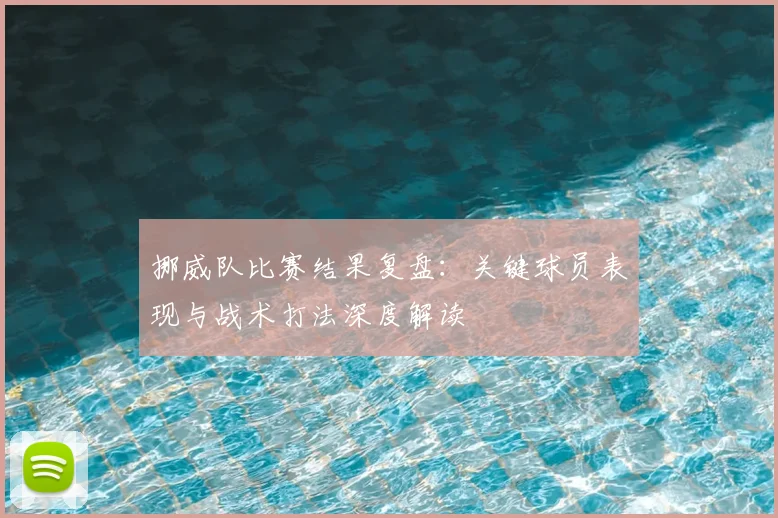 挪威队比赛结果复盘：关键球员表现与战术打法深度解读